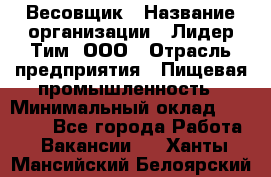 Весовщик › Название организации ­ Лидер Тим, ООО › Отрасль предприятия ­ Пищевая промышленность › Минимальный оклад ­ 21 000 - Все города Работа » Вакансии   . Ханты-Мансийский,Белоярский г.